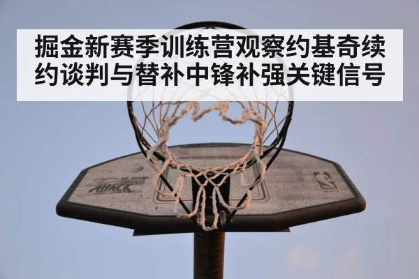 掘金新赛季训练营观察约基奇续约谈判与替补中锋补强关键信号