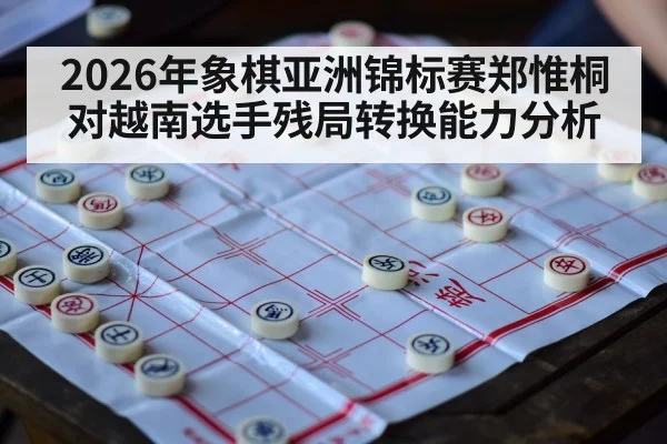 2026年象棋亚洲锦标赛郑惟桐对越南选手残局转换能力分析