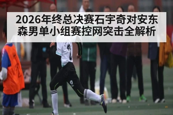 2026年终总决赛石宇奇对安东森男单小组赛控网突击全解析
